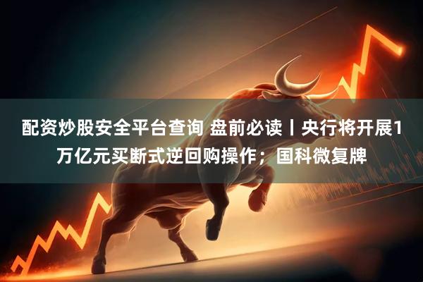 配资炒股安全平台查询 盘前必读丨央行将开展1万亿元买断式逆回购操作；国科微复牌