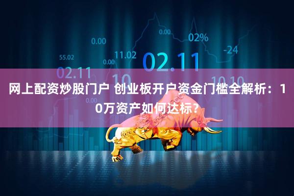 网上配资炒股门户 创业板开户资金门槛全解析：10万资产如何达标？