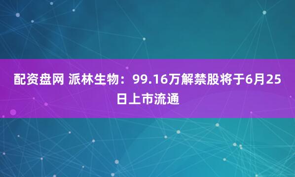 配资盘网 派林生物：99.16万解禁股将于6月25日上市流通