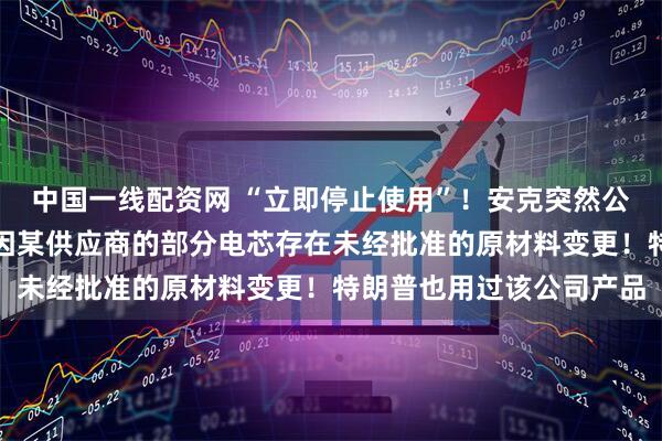 中国一线配资网 “立即停止使用”！安克突然公告：召回多款充电宝，因某供应商的部分电芯存在未经批准的原材料变更！特朗普也用过该公司产品