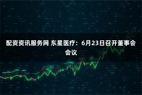 配资资讯服务网 东星医疗：6月23日召开董事会会议