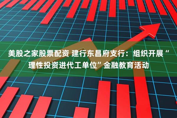 美股之家股票配资 建行东昌府支行：组织开展“理性投资进代工单位”金融教育活动