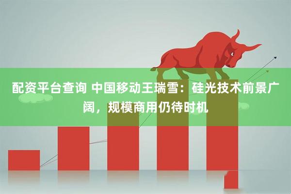 配资平台查询 中国移动王瑞雪：硅光技术前景广阔，规模商用仍待时机