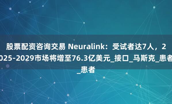 股票配资咨询交易 Neuralink：受试者达7人，2025-2029市场将增至76.3亿美元_接口_马斯克_患者