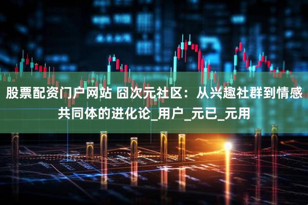 股票配资门户网站 囧次元社区：从兴趣社群到情感共同体的进化论_用户_元已_元用
