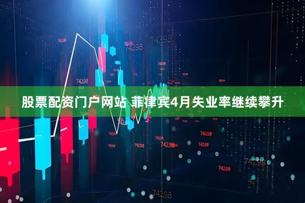 股票配资门户网站 菲律宾4月失业率继续攀升