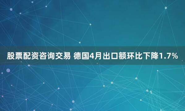 股票配资咨询交易 德国4月出口额环比下降1.7%