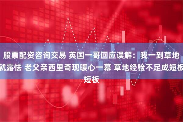 股票配资咨询交易 英国一哥回应误解：我一到草地就露怯 老父亲西里奇现暖心一幕 草地经验不足成短板