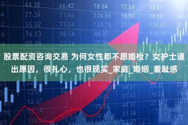 股票配资咨询交易 为何女性都不愿婚检？女护士道出原因，很扎心，也很现实_家庭_婚姻_羞耻感