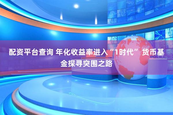 配资平台查询 年化收益率进入“1时代” 货币基金探寻突围之路
