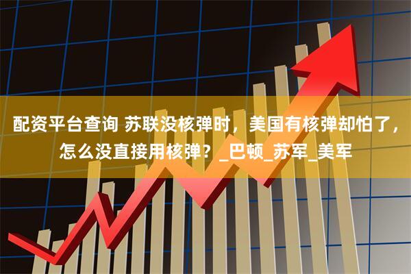 配资平台查询 苏联没核弹时，美国有核弹却怕了，怎么没直接用核弹？_巴顿_苏军_美军