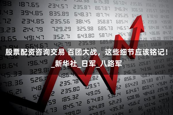 股票配资咨询交易 百团大战，这些细节应该铭记！_新华社_日军_八路军