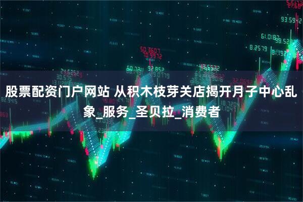 股票配资门户网站 从积木枝芽关店揭开月子中心乱象_服务_圣贝拉_消费者