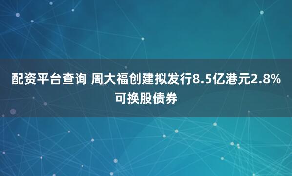配资平台查询 周大福创建拟发行8.5亿港元2.8%可换股债券