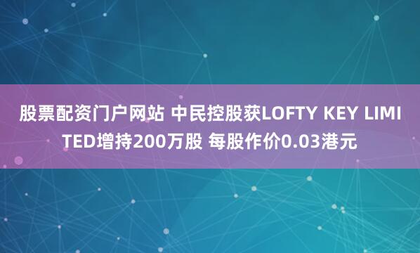 股票配资门户网站 中民控股获LOFTY KEY LIMITED增持200万股 每股作价0.03港元