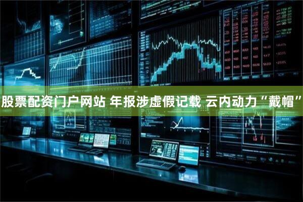 股票配资门户网站 年报涉虚假记载 云内动力“戴帽”