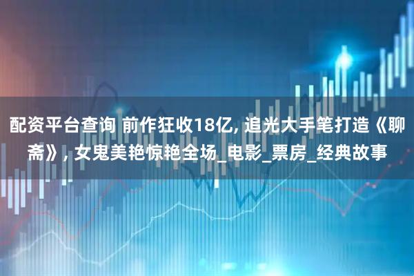 配资平台查询 前作狂收18亿, 追光大手笔打造《聊斋》, 女鬼美艳惊艳全场_电影_票房_经典故事