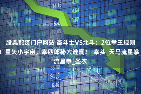 股票配资门户网站 圣斗士VS北斗：2位拳王规则较劲！星矢小宇宙，拳四郎秘穴谁赢？_拳头_天马流星拳_圣衣