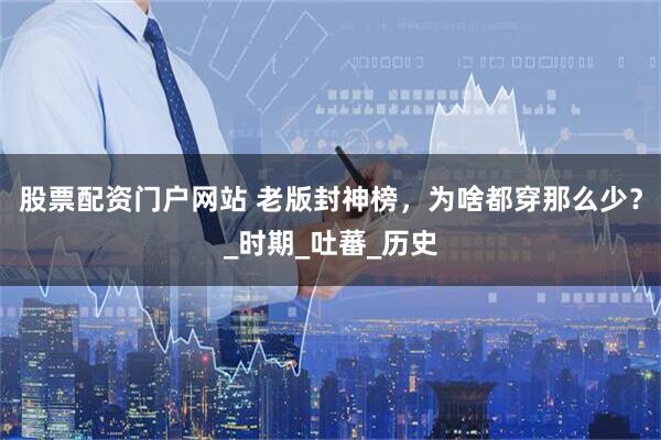 股票配资门户网站 老版封神榜，为啥都穿那么少？_时期_吐蕃_历史
