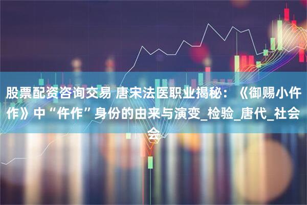 股票配资咨询交易 唐宋法医职业揭秘：《御赐小仵作》中“仵作”身份的由来与演变_检验_唐代_社会