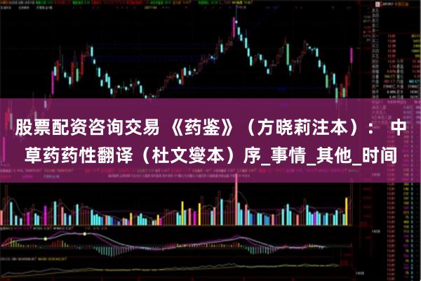股票配资咨询交易 《药鉴》（方晓莉注本）： 中草药药性翻译（杜文燮本）序_事情_其他_时间