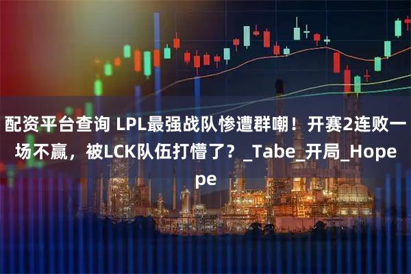 配资平台查询 LPL最强战队惨遭群嘲！开赛2连败一场不赢，被LCK队伍打懵了？_Tabe_开局_Hope