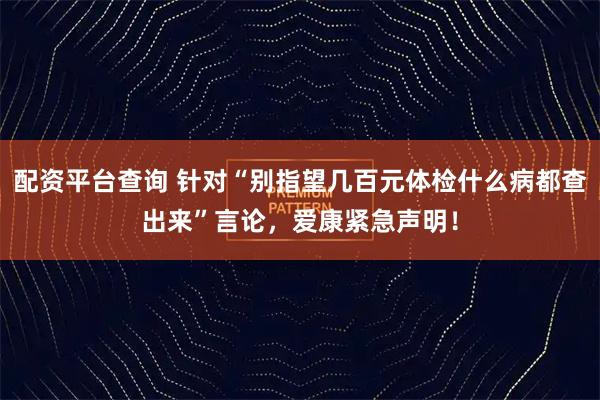 配资平台查询 针对“别指望几百元体检什么病都查出来”言论，爱康紧急声明！