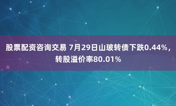 股票配资咨询交易 7月29日山玻转债下跌0.44%，转股溢价率80.01%