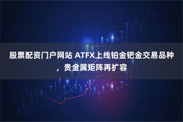 股票配资门户网站 ATFX上线铂金钯金交易品种，贵金属矩阵再扩容