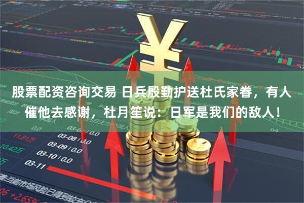 股票配资咨询交易 日兵殷勤护送杜氏家眷，有人催他去感谢，杜月笙说：日军是我们的敌人！