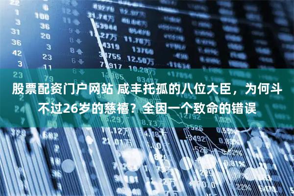 股票配资门户网站 咸丰托孤的八位大臣，为何斗不过26岁的慈禧？全因一个致命的错误