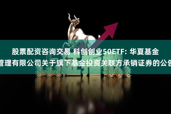 股票配资咨询交易 科创创业50ETF: 华夏基金管理有限公司关于旗下基金投资关联方承销证券的公告