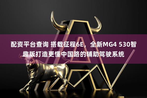 配资平台查询 搭载征程6E，全新MG4 530智趣版打造更懂中国路的辅助驾驶系统