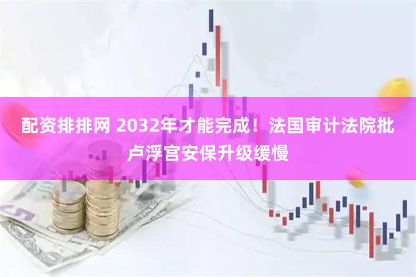 配资排排网 2032年才能完成！法国审计法院批卢浮宫安保升级缓慢