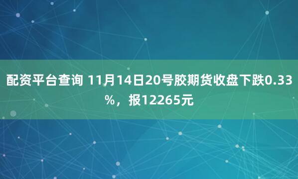 配资平台查询 11月14日20号胶期货收盘下跌0.33%，报12265元
