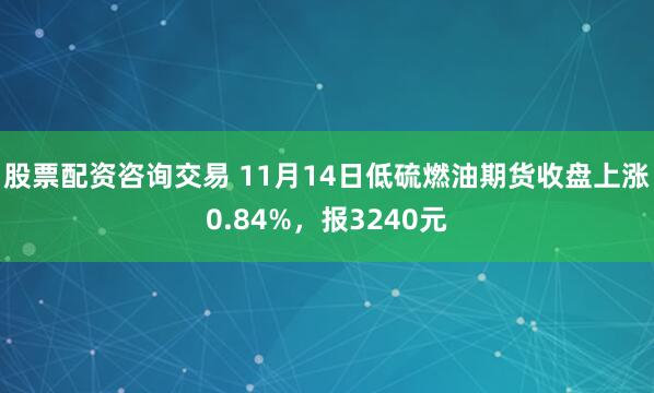 股票配资咨询交易 11月14日低硫燃油期货收盘上涨0.84%，报3240元