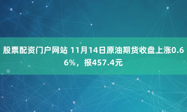 股票配资门户网站 11月14日原油期货收盘上涨0.66%，报457.4元