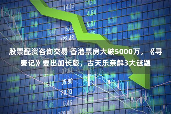 股票配资咨询交易 香港票房大破5000万，《寻秦记》要出加长版，古天乐亲解3大谜题
