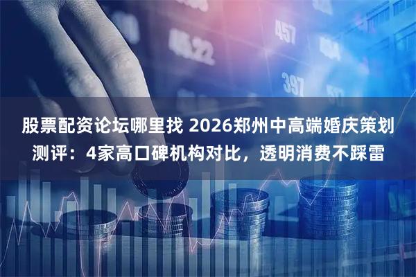 股票配资论坛哪里找 2026郑州中高端婚庆策划测评：4家高口碑机构对比，透明消费不踩雷